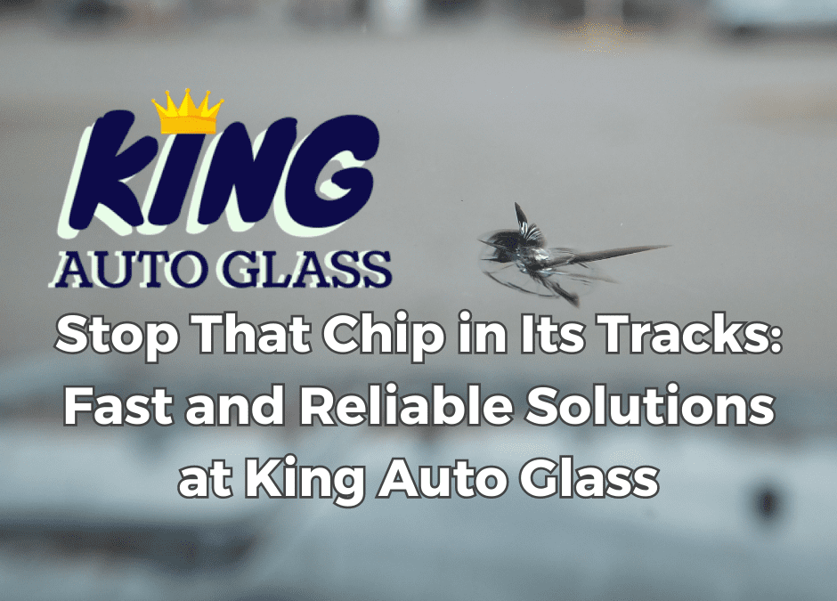 Stop That Chip in Its Tracks: Fast and Reliable Solutions at King Auto Glass